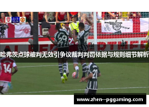 哈弗茨点球被判无效引争议裁判判罚依据与规则细节解析 哈弗茨点球被判无效引争议裁判判罚依据与规则细节解析