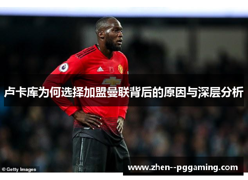 卢卡库为何选择加盟曼联背后的原因与深层分析 卢卡库为何选择加盟曼联背后的原因与深层分析