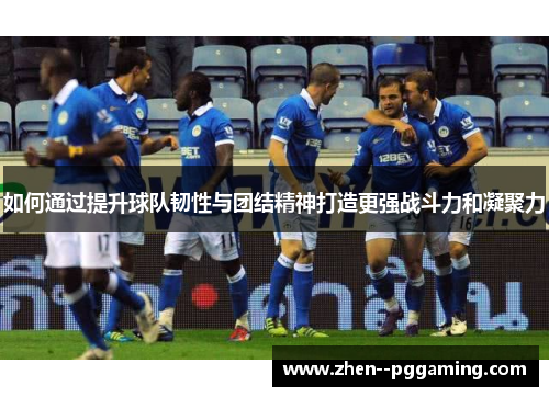 如何通过提升球队韧性与团结精神打造更强战斗力和凝聚力