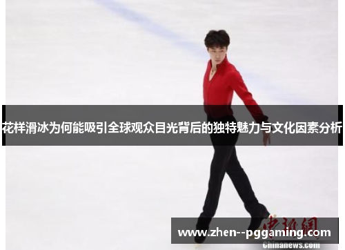 花样滑冰为何能吸引全球观众目光背后的独特魅力与文化因素分析 花样滑冰为何能吸引全球观众目光背后的独特魅力与文化因素分析