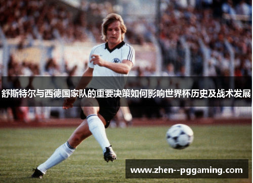 舒斯特尔与西德国家队的重要决策如何影响世界杯历史及战术发展 舒斯特尔与西德国家队的重要决策如何影响世界杯历史及战术发展