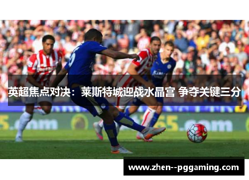 英超焦点对决:莱斯特城迎战水晶宫 争夺关键三分 英超焦点对决:莱斯特城迎战水晶宫 争夺关键三分