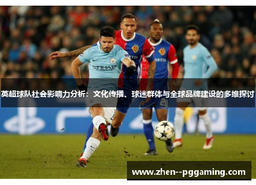 英超球队社会影响力分析:文化传播、球迷群体与全球品牌建设的多维探讨 英超球队社会影响力分析:文化传播、球迷群体与全球品牌建设的多维探讨