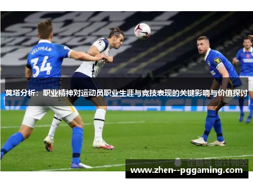 莫塔分析:职业精神对运动员职业生涯与竞技表现的关键影响与价值探讨 莫塔分析:职业精神对运动员职业生涯与竞技表现的关键影响与价值探讨