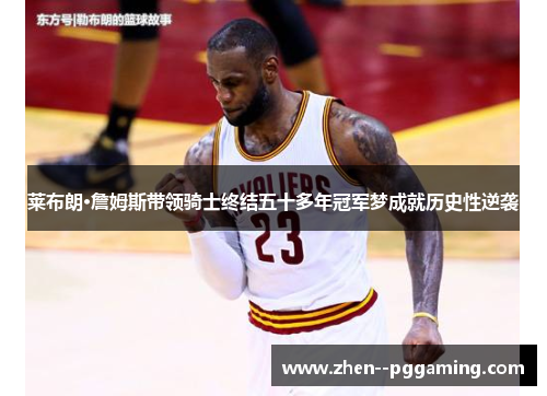 莱布朗·詹姆斯带领骑士终结五十多年冠军梦成就历史性逆袭 莱布朗·詹姆斯带领骑士终结五十多年冠军梦成就历史性逆袭