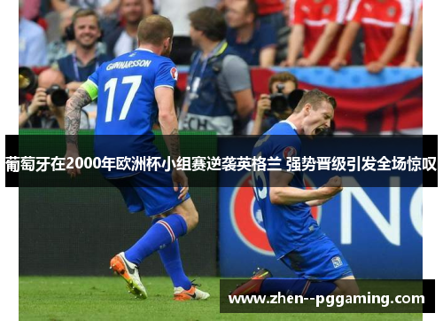 葡萄牙在2000年欧洲杯小组赛逆袭英格兰 强势晋级引发全场惊叹 葡萄牙在2000年欧洲杯小组赛逆袭英格兰 强势晋级引发全场惊叹