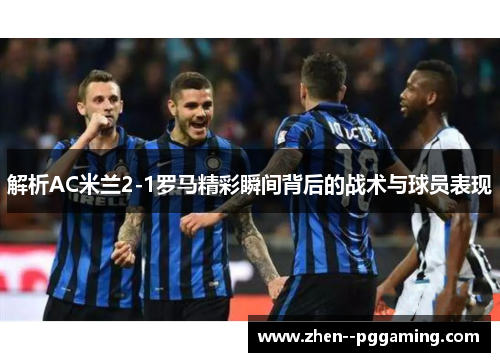 解析AC米兰2-1罗马精彩瞬间背后的战术与球员表现 解析AC米兰2-1罗马精彩瞬间背后的战术与球员表现