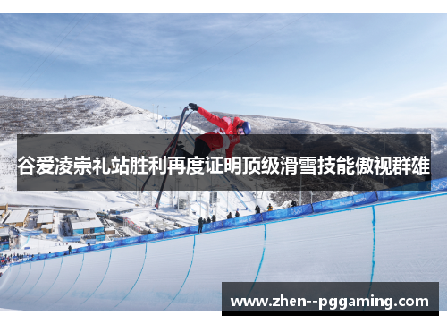 谷爱凌崇礼站胜利再度证明顶级滑雪技能傲视群雄 谷爱凌崇礼站胜利再度证明顶级滑雪技能傲视群雄