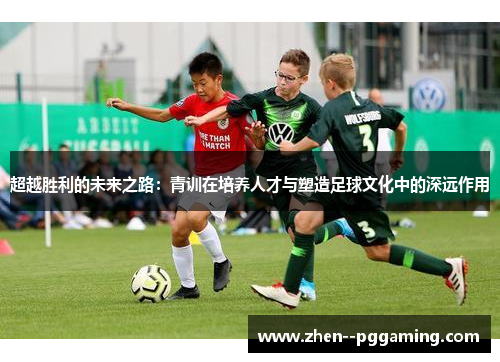 超越胜利的未来之路：青训在培养人才与塑造足球文化中的深远作用