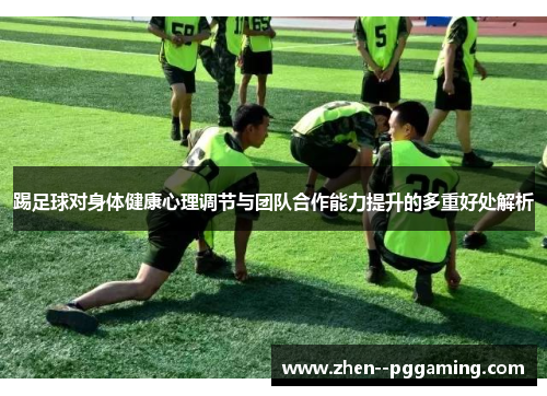 踢足球对身体健康心理调节与团队合作能力提升的多重好处解析 踢足球对身体健康心理调节与团队合作能力提升的多重好处解析