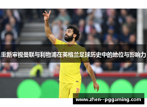 重新审视曼联与利物浦在英格兰足球历史中的地位与影响力 重新审视曼联与利物浦在英格兰足球历史中的地位与影响力