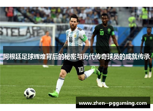 阿根廷足球辉煌背后的秘密与历代传奇球员的成就传承 阿根廷足球辉煌背后的秘密与历代传奇球员的成就传承