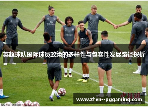 英超球队国际球员政策的多样性与包容性发展路径探析 英超球队国际球员政策的多样性与包容性发展路径探析