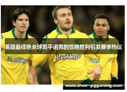 英超最佳绝杀球员平诺克的惊艳胜利引发赛季热议 英超最佳绝杀球员平诺克的惊艳胜利引发赛季热议