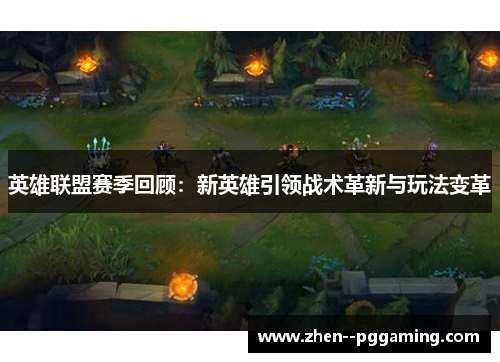 英雄联盟赛季回顾:新英雄引领战术革新与玩法变革 英雄联盟赛季回顾:新英雄引领战术革新与玩法变革