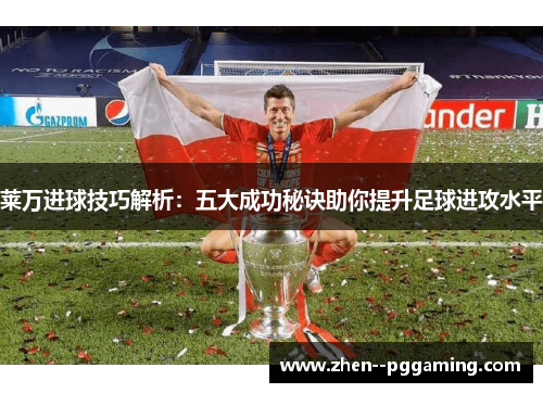 莱万进球技巧解析：五大成功秘诀助你提升足球进攻水平
