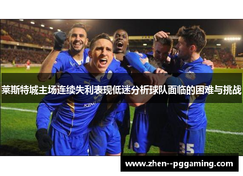 莱斯特城主场连续失利表现低迷分析球队面临的困难与挑战