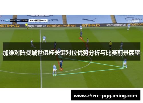 加维对阵曼城世俱杯关键对位优势分析与比赛前景展望