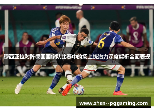 穆西亚拉对阵德国国家队比赛中的场上统治力深度解析全面表现 穆西亚拉对阵德国国家队比赛中的场上统治力深度解析全面表现