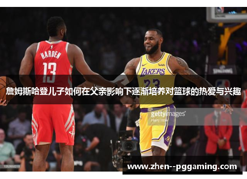 詹姆斯哈登儿子如何在父亲影响下逐渐培养对篮球的热爱与兴趣 詹姆斯哈登儿子如何在父亲影响下逐渐培养对篮球的热爱与兴趣