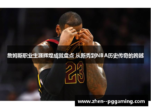 詹姆斯职业生涯辉煌成就盘点 从新秀到NBA历史传奇的跨越