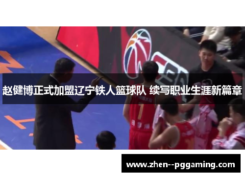 赵健博正式加盟辽宁铁人篮球队 续写职业生涯新篇章 赵健博正式加盟辽宁铁人篮球队 续写职业生涯新篇章