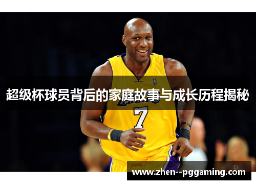 超级杯球员背后的家庭故事与成长历程揭秘 超级杯球员背后的家庭故事与成长历程揭秘