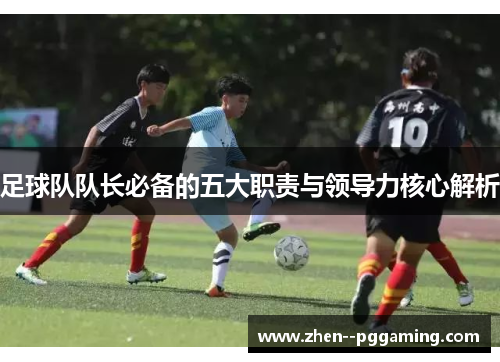 足球队队长必备的五大职责与领导力核心解析 足球队队长必备的五大职责与领导力核心解析