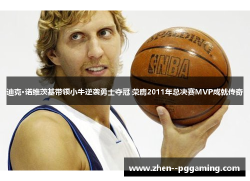 迪克·诺维茨基带领小牛逆袭勇士夺冠 荣膺2011年总决赛MVP成就传奇 迪克·诺维茨基带领小牛逆袭勇士夺冠 荣膺2011年总决赛MVP成就传奇