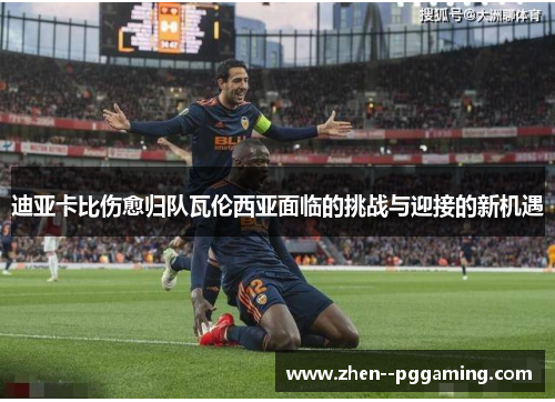 迪亚卡比伤愈归队瓦伦西亚面临的挑战与迎接的新机遇 迪亚卡比伤愈归队瓦伦西亚面临的挑战与迎接的新机遇