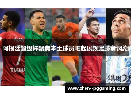 阿根廷超级杯聚焦本土球员崛起展现足球新风潮