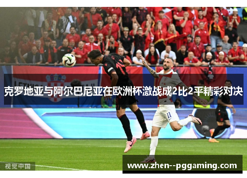 克罗地亚与阿尔巴尼亚在欧洲杯激战成2比2平精彩对决 克罗地亚与阿尔巴尼亚在欧洲杯激战成2比2平精彩对决