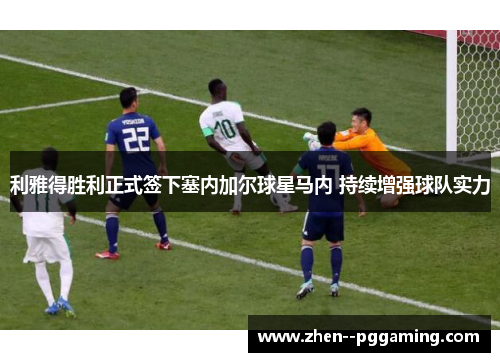 利雅得胜利正式签下塞内加尔球星马内 持续增强球队实力