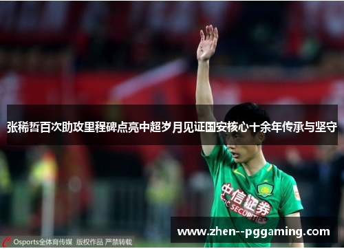 张稀哲百次助攻里程碑点亮中超岁月见证国安核心十余年传承与坚守