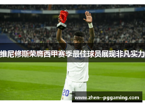 维尼修斯荣膺西甲赛季最佳球员展现非凡实力 维尼修斯荣膺西甲赛季最佳球员展现非凡实力
