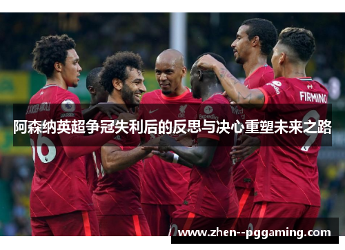 阿森纳英超争冠失利后的反思与决心重塑未来之路 阿森纳英超争冠失利后的反思与决心重塑未来之路