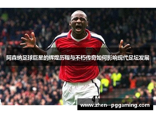 阿森纳足球巨星的辉煌历程与不朽传奇如何影响现代足坛发展