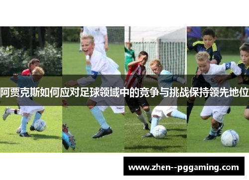 阿贾克斯如何应对足球领域中的竞争与挑战保持领先地位
